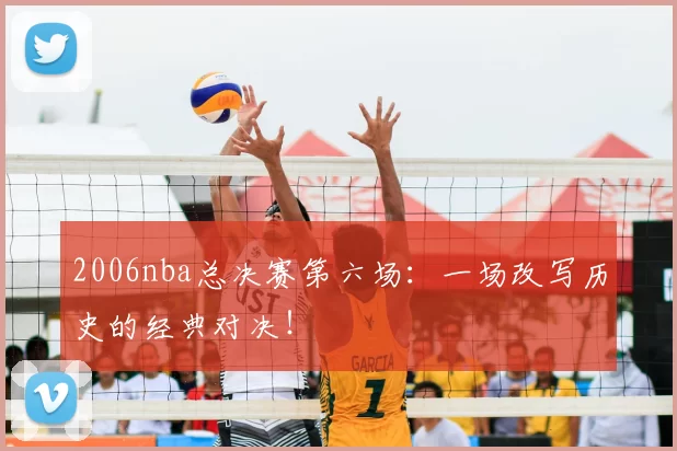 2006nba总决赛第六场：一场改写历史的经典对决！