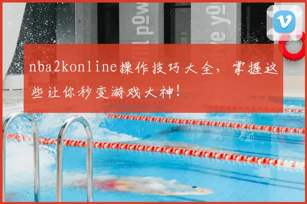 nba2konline操作技巧大全,掌握这些让你秒变游戏大神!
