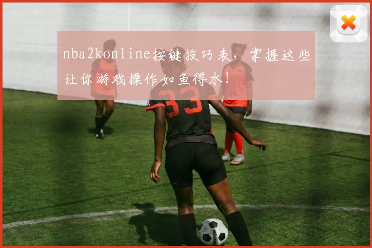 nba2konline按键技巧表，掌握这些让你游戏操作如鱼得水！