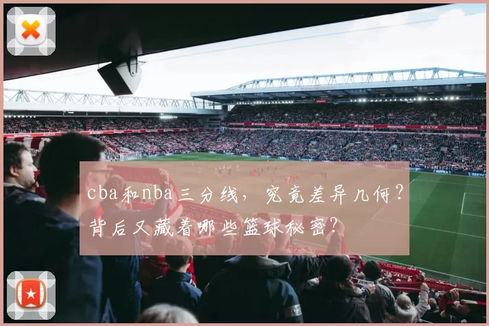 cba和nba三分线,究竟差异几何?背后又藏着哪些篮球秘密?