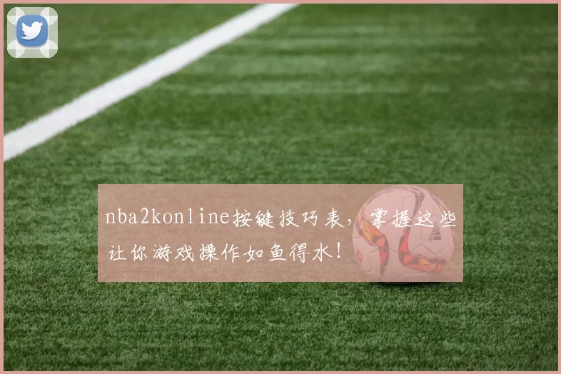 nba2konline按键技巧表，掌握这些让你游戏操作如鱼得水！