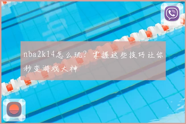 nba2k14怎么玩？掌握这些技巧让你秒变游戏大神