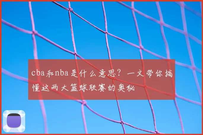 cba和nba是什么意思？一文带你搞懂这两大篮球联赛的奥秘
