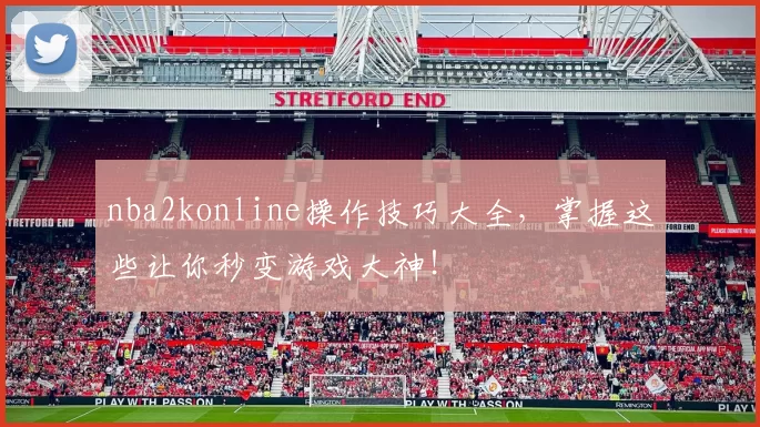 nba2konline操作技巧大全，掌握这些让你秒变游戏大神！